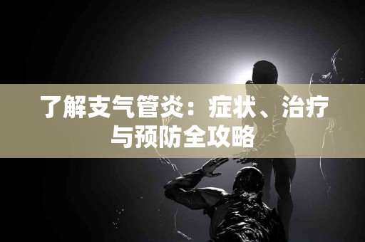 了解支气管炎：症状、治疗与预防全攻略