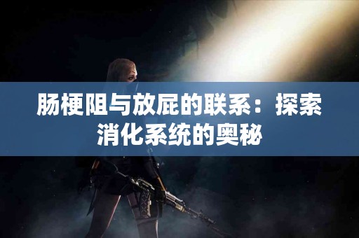 肠梗阻与放屁的联系：探索消化系统的奥秘