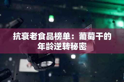 抗衰老食品榜单：葡萄干的年龄逆转秘密