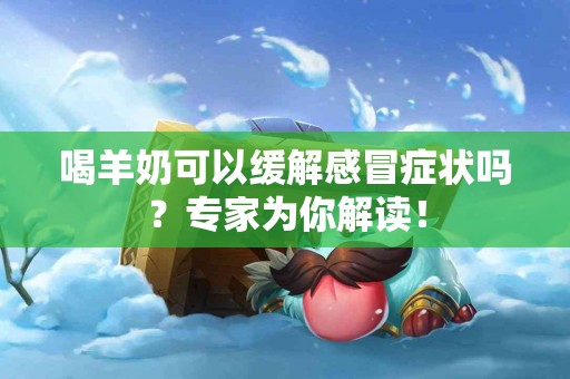 喝羊奶可以缓解感冒症状吗？专家为你解读！