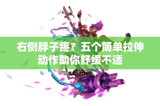 右侧脖子疼？五个简单拉伸动作助你舒缓不适
