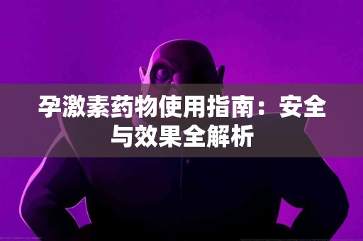 孕激素药物使用指南：安全与效果全解析