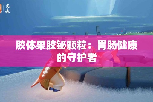 胶体果胶铋颗粒：胃肠健康的守护者