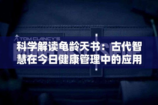 科学解读龟龄天书：古代智慧在今日健康管理中的应用