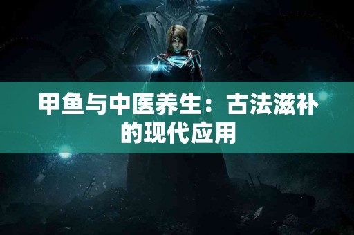 甲鱼与中医养生：古法滋补的现代应用