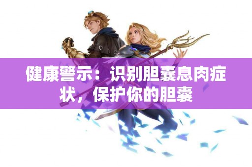 健康警示：识别胆囊息肉症状，保护你的胆囊