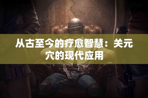 从古至今的疗愈智慧：关元穴的现代应用