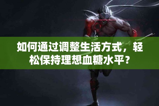 如何通过调整生活方式，轻松保持理想血糖水平？