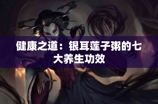 健康之道：银耳莲子粥的七大养生功效