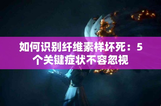 如何识别纤维素样坏死：5个关键症状不容忽视