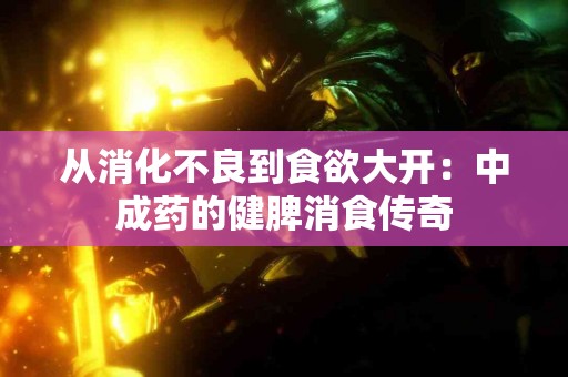 从消化不良到食欲大开：中成药的健脾消食传奇