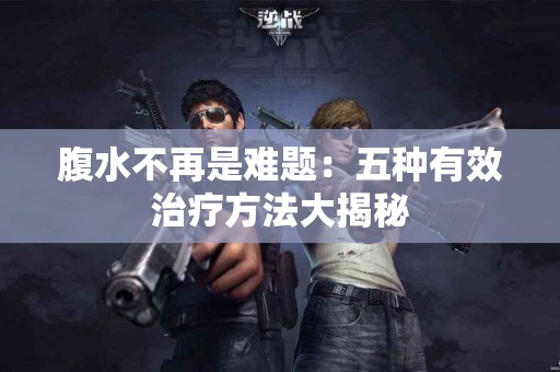 腹水不再是难题：五种有效治疗方法大揭秘