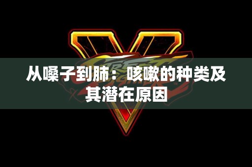 从嗓子到肺：咳嗽的种类及其潜在原因