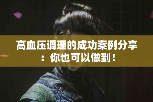 高血压调理的成功案例分享：你也可以做到！