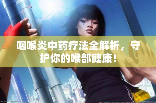 咽喉炎中药疗法全解析，守护你的喉部健康！