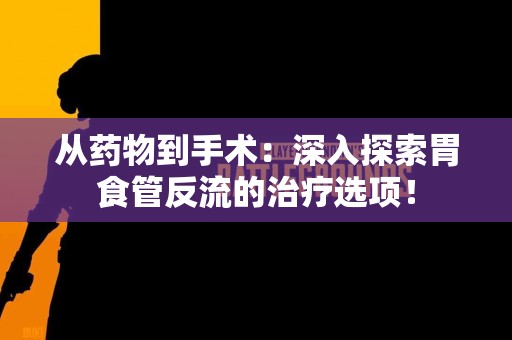 从药物到手术：深入探索胃食管反流的治疗选项！