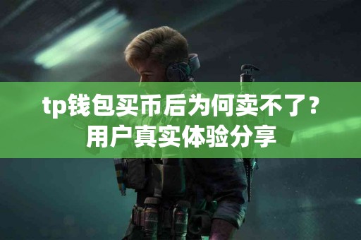 tp钱包买币后为何卖不了？用户真实体验分享