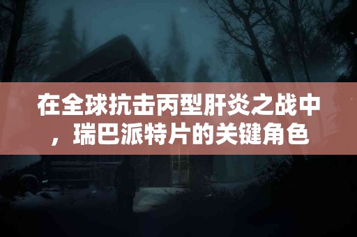 在全球抗击丙型肝炎之战中，瑞巴派特片的关键角色