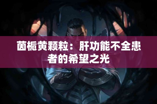 茵栀黄颗粒：肝功能不全患者的希望之光