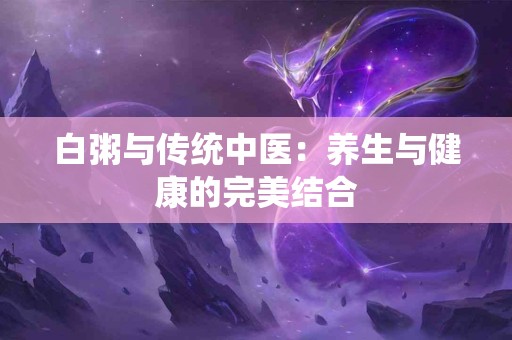 白粥与传统中医：养生与健康的完美结合
