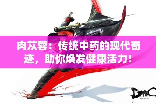 肉苁蓉：传统中药的现代奇迹，助你焕发健康活力！