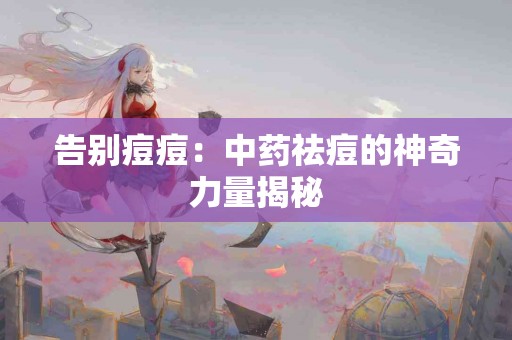 告别痘痘：中药祛痘的神奇力量揭秘