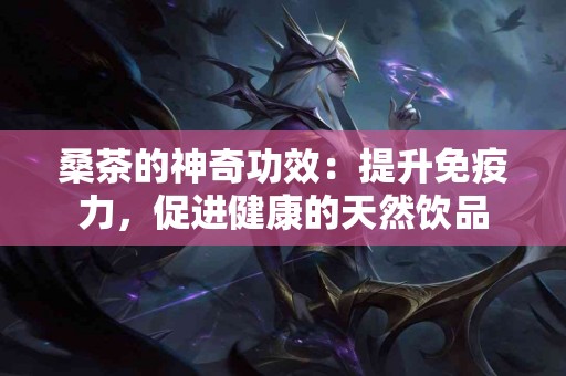 桑茶的神奇功效：提升免疫力，促进健康的天然饮品