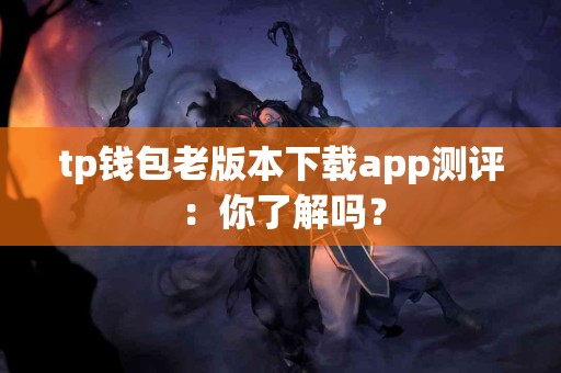 tp钱包老版本下载app测评：你了解吗？
