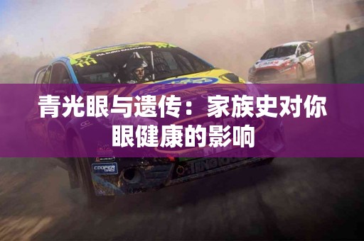 青光眼与遗传：家族史对你眼健康的影响