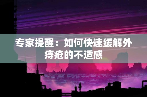 专家提醒：如何快速缓解外痔疮的不适感