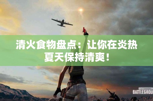 清火食物盘点：让你在炎热夏天保持清爽！
