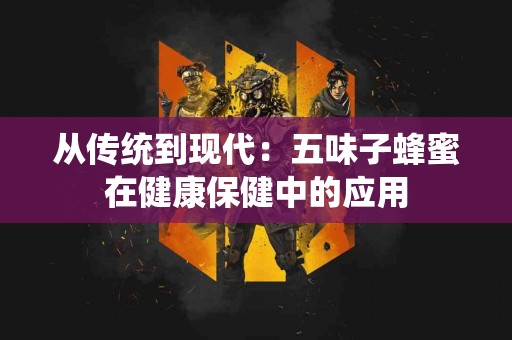 从传统到现代：五味子蜂蜜在健康保健中的应用