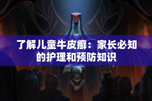 了解儿童牛皮癣：家长必知的护理和预防知识