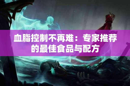 血脂控制不再难：专家推荐的最佳食品与配方