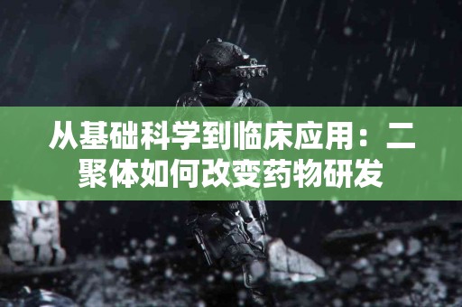 从基础科学到临床应用：二聚体如何改变药物研发