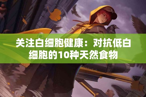 关注白细胞健康：对抗低白细胞的10种天然食物