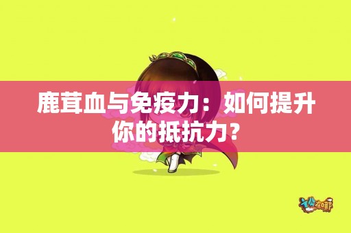 鹿茸血与免疫力：如何提升你的抵抗力？