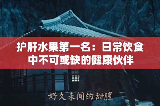 护肝水果第一名：日常饮食中不可或缺的健康伙伴