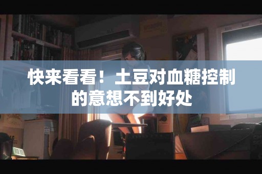 快来看看！土豆对血糖控制的意想不到好处
