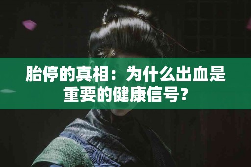 胎停的真相：为什么出血是重要的健康信号？