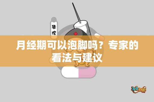 月经期可以泡脚吗？专家的看法与建议