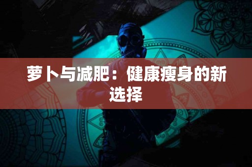 萝卜与减肥：健康瘦身的新选择