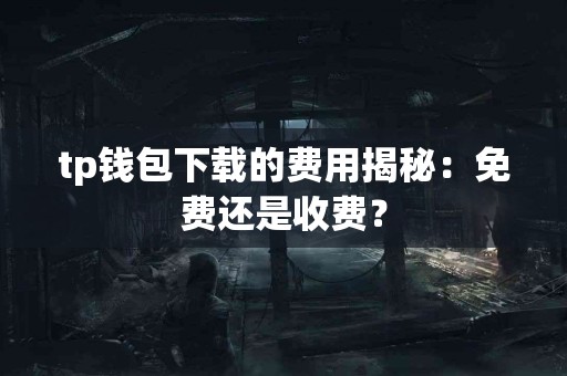 tp钱包下载的费用揭秘：免费还是收费？
