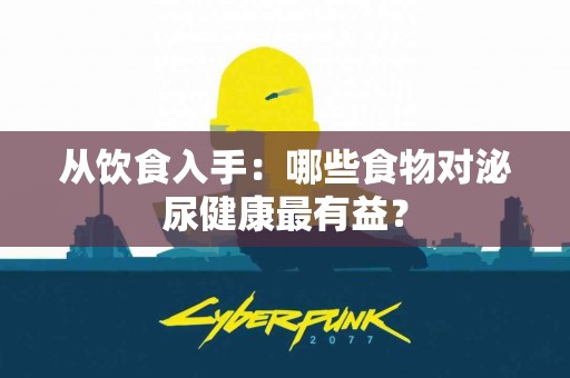 从饮食入手：哪些食物对泌尿健康最有益？