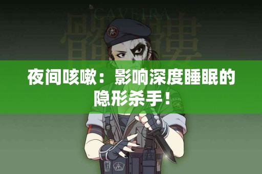 夜间咳嗽：影响深度睡眠的隐形杀手！