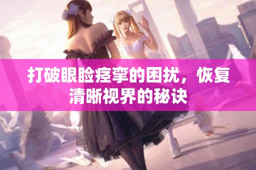 打破眼睑痉挛的困扰，恢复清晰视界的秘诀