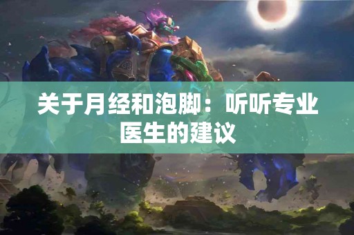 关于月经和泡脚：听听专业医生的建议