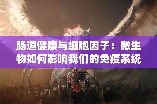 肠道健康与细胞因子：微生物如何影响我们的免疫系统