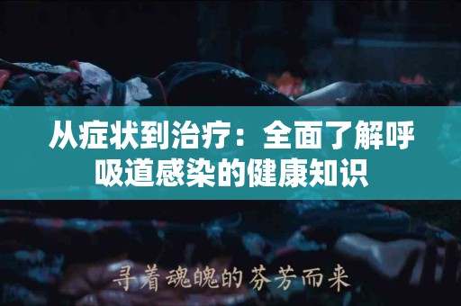 从症状到治疗：全面了解呼吸道感染的健康知识