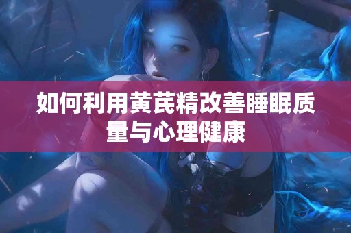如何利用黄芪精改善睡眠质量与心理健康